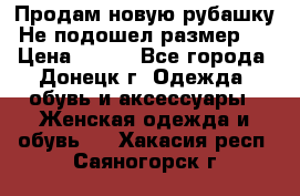 Продам новую рубашку.Не подошел размер.  › Цена ­ 400 - Все города, Донецк г. Одежда, обувь и аксессуары » Женская одежда и обувь   . Хакасия респ.,Саяногорск г.